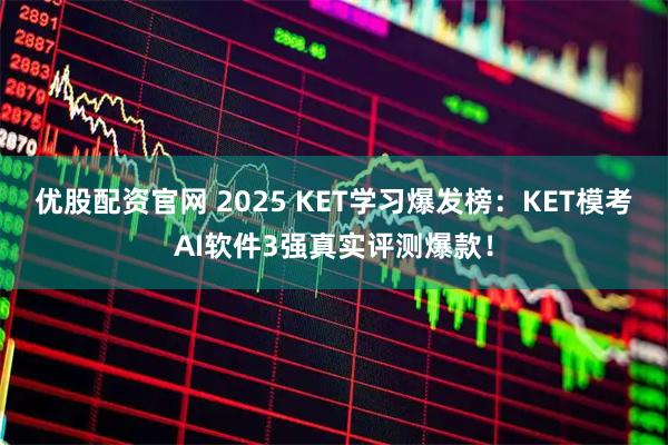 优股配资官网 2025 KET学习爆发榜：KET模考AI软件3强真实评测爆款！