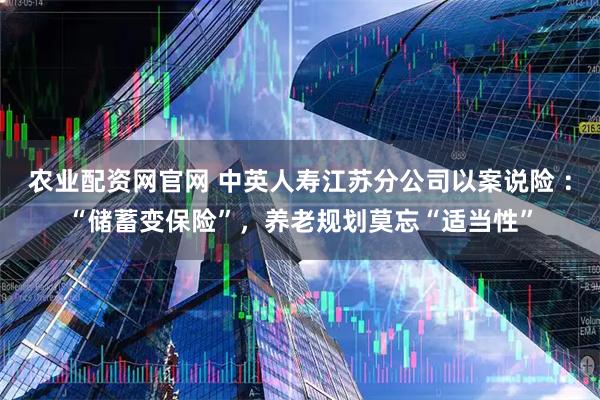 农业配资网官网 中英人寿江苏分公司以案说险 ：“储蓄变保险”，养老规划莫忘“适当性”