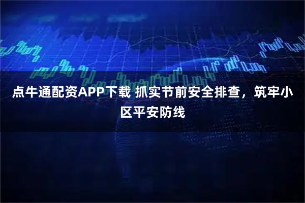 点牛通配资APP下载 抓实节前安全排查，筑牢小区平安防线