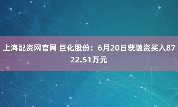 上海配资网官网 巨化股份：6月20日获融资买入8722.51万元