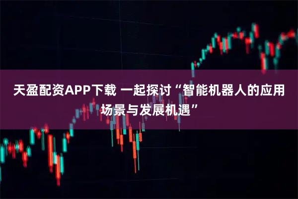 天盈配资APP下载 一起探讨“智能机器人的应用场景与发展机遇”