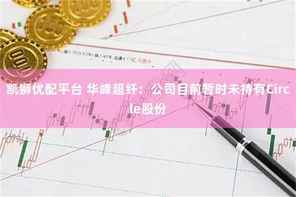 凯狮优配平台 华峰超纤：公司目前暂时未持有Circle股份