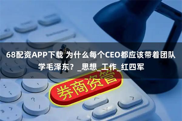 68配资APP下载 为什么每个CEO都应该带着团队学毛泽东？_思想_工作_红四军
