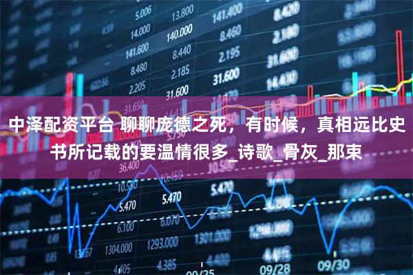 中泽配资平台 聊聊庞德之死,有时候,真相远比史书所记载的要温情很多_诗歌_骨灰_那束