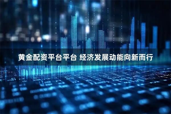 黄金配资平台平台 经济发展动能向新而行