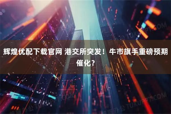 辉煌优配下载官网 港交所突发！牛市旗手重磅预期催化？