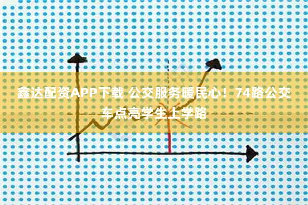 鑫达配资APP下载 公交服务暖民心！74路公交车点亮学生上学路