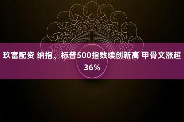 玖富配资 纳指、标普500指数续创新高 甲骨文涨超36%