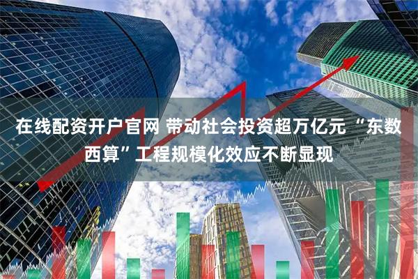 在线配资开户官网 带动社会投资超万亿元 “东数西算”工程规模化效应不断显现