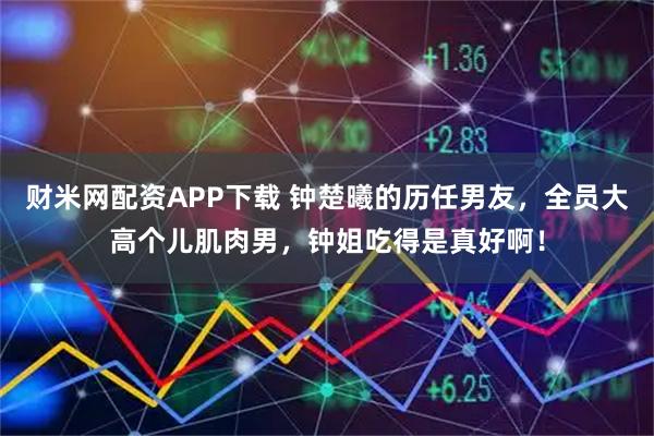 财米网配资APP下载 钟楚曦的历任男友，全员大高个儿肌肉男，钟姐吃得是真好啊！