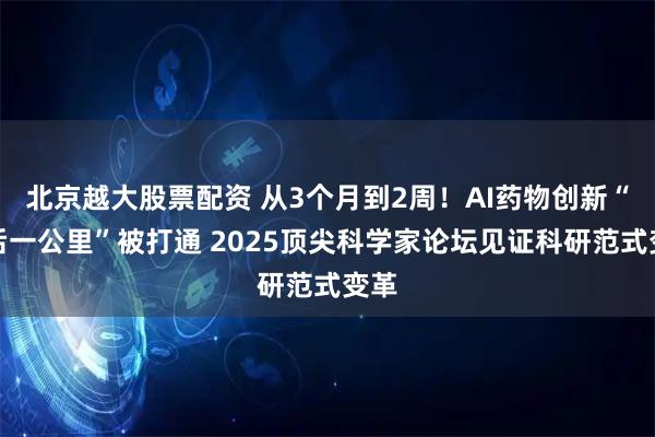 北京越大股票配资 从3个月到2周！AI药物创新“最后一公里”被打通 2025顶尖科学家论坛见证科研范式变革
