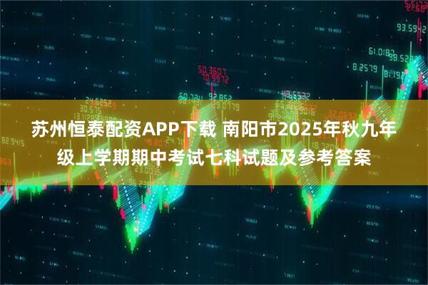 苏州恒泰配资APP下载 南阳市2025年秋九年级上学期期中考试七科试题及参考答案
