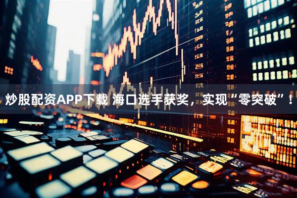 炒股配资APP下载 海口选手获奖，实现“零突破”！