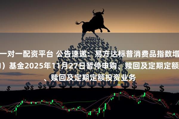一对一配资平台 公告速递：易方达标普消费品指数增强（QDII）基金2025年11月27日暂停申购、赎回及定期定额投资业务