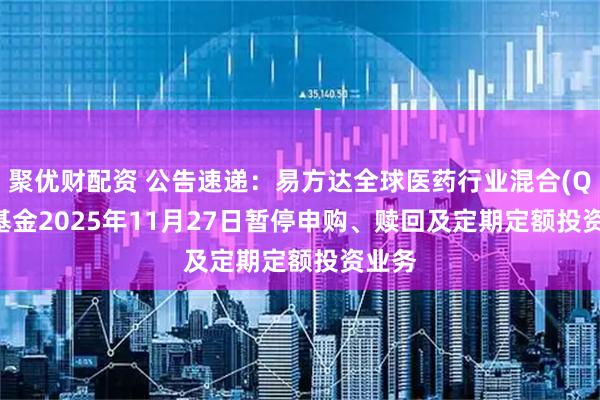 聚优财配资 公告速递：易方达全球医药行业混合(QDII)基金2025年11月27日暂停申购、赎回及定期定额投资业务