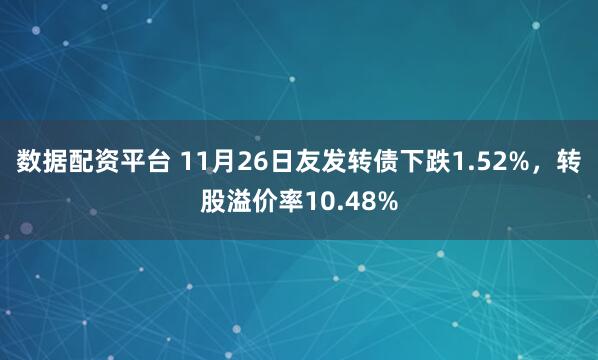 数据配资平台 11月26日友发转债下跌1.52%，转股溢价率10.48%
