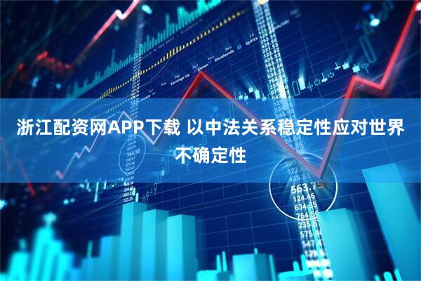 浙江配资网APP下载 以中法关系稳定性应对世界不确定性