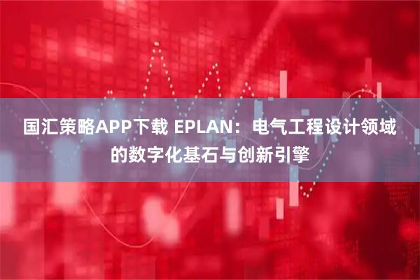 国汇策略APP下载 EPLAN：电气工程设计领域的数字化基石与创新引擎