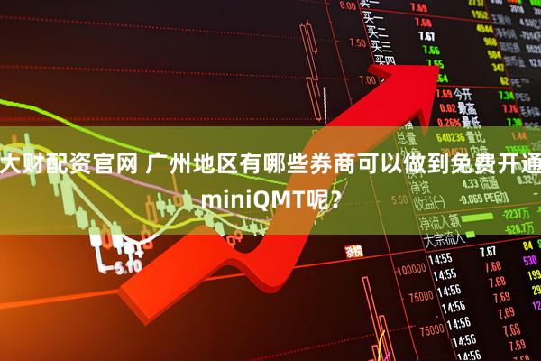 大财配资官网 广州地区有哪些券商可以做到免费开通miniQMT呢？
