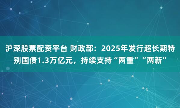 沪深股票配资平台 财政部：2025年发行超长期特别国债1.3万亿元，持续支持“两重”“两新”