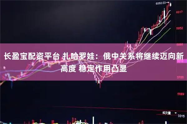 长盈宝配资平台 扎哈罗娃：俄中关系将继续迈向新高度 稳定作用凸显