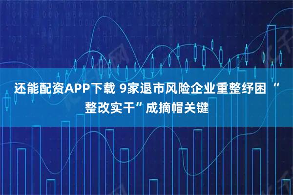 还能配资APP下载 9家退市风险企业重整纾困 “整改实干”成摘帽关键