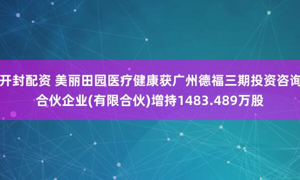 开封配资 美丽田园医疗健康获广州德福三期投资咨询合伙企业(有限合伙)增持1483.489万股