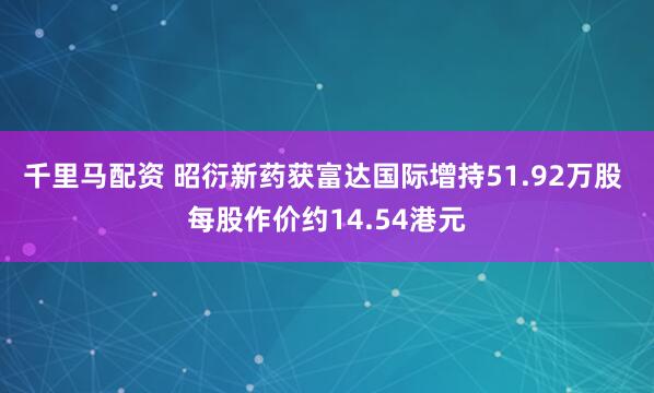 千里马配资 昭衍新药获富达国际增持51.92万股 每股作价约14.54港元