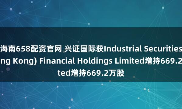 海南658配资官网 兴证国际获Industrial Securities (Hong Kong) Financial Holdings Limited增持669.2万股
