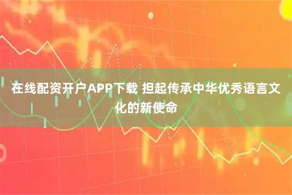 在线配资开户APP下载 担起传承中华优秀语言文化的新使命