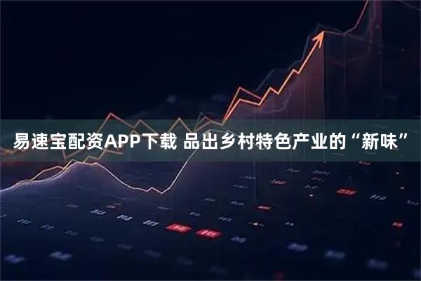 易速宝配资APP下载 品出乡村特色产业的“新味”