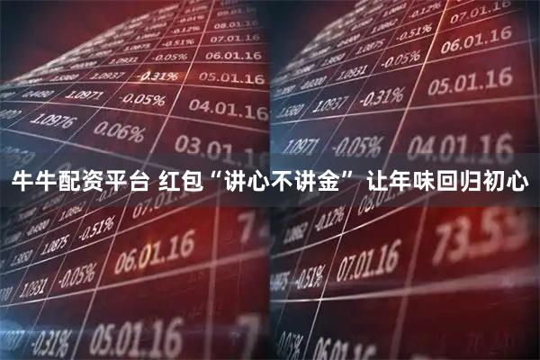 牛牛配资平台 红包“讲心不讲金” 让年味回归初心