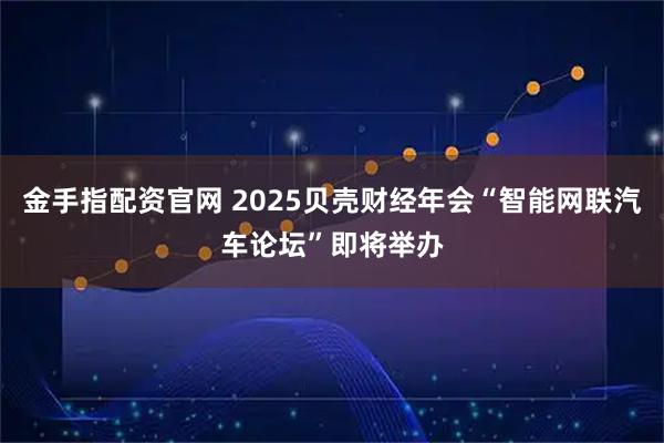 金手指配资官网 2025贝壳财经年会“智能网联汽车论坛”即将举办