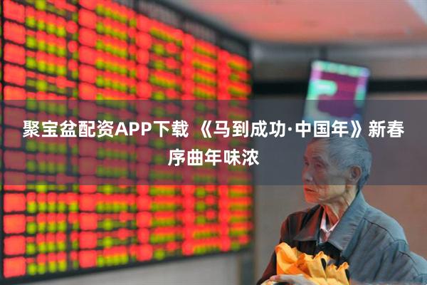 聚宝盆配资APP下载 《马到成功·中国年》新春序曲年味浓