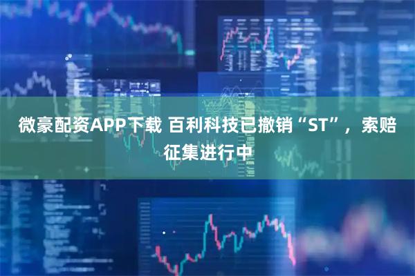 微豪配资APP下载 百利科技已撤销“ST”，索赔征集进行中