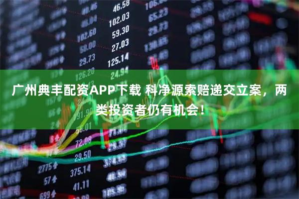 广州典丰配资APP下载 科净源索赔递交立案，两类投资者仍有机会！