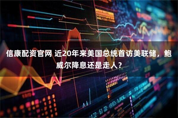 信康配资官网 近20年来美国总统首访美联储，鲍威尔降息还是走人？