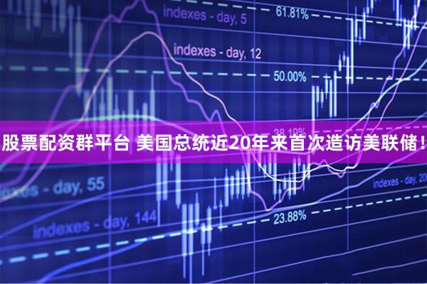 股票配资群平台 美国总统近20年来首次造访美联储！