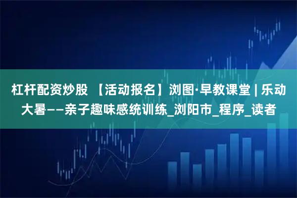 杠杆配资炒股 【活动报名】浏图·早教课堂 | 乐动大暑——亲子趣味感统训练_浏阳市_程序_读者