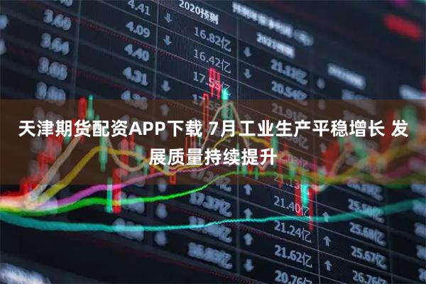 天津期货配资APP下载 7月工业生产平稳增长 发展质量持续提升