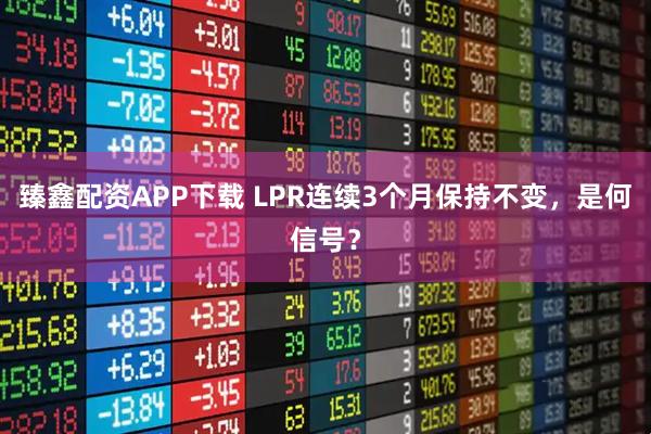 臻鑫配资APP下载 LPR连续3个月保持不变，是何信号？