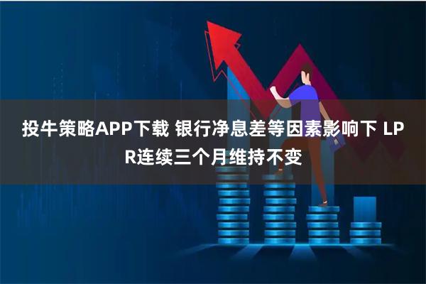 投牛策略APP下载 银行净息差等因素影响下 LPR连续三个月维持不变