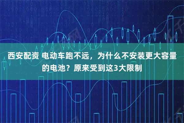 西安配资 电动车跑不远，为什么不安装更大容量的电池？原来受到这3大限制