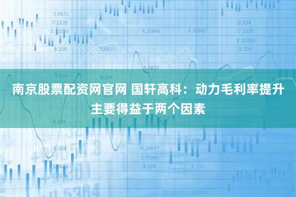 南京股票配资网官网 国轩高科：动力毛利率提升主要得益于两个因素
