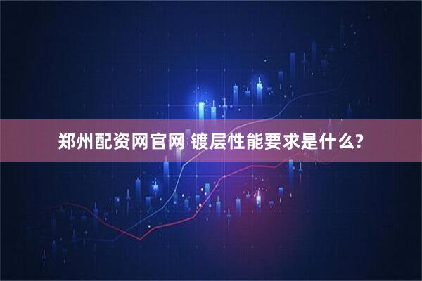 郑州配资网官网 镀层性能要求是什么?