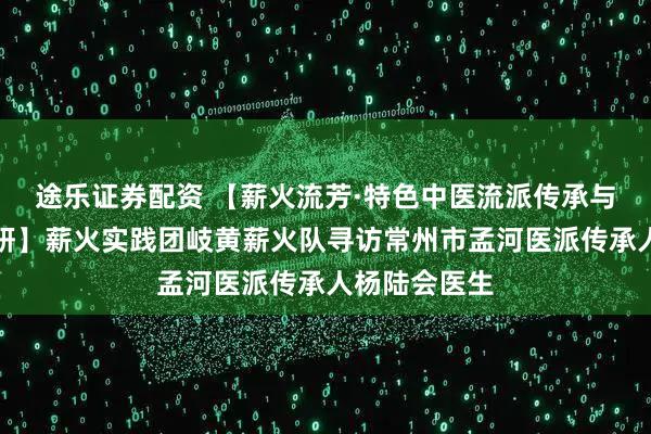 途乐证券配资 【薪火流芳·特色中医流派传承与创新实践调研】薪火实践团岐黄薪火队寻访常州市孟河医派传承人杨陆会医生