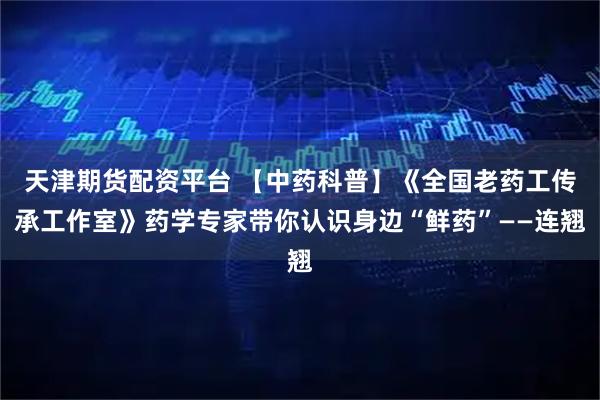 天津期货配资平台 【中药科普】《全国老药工传承工作室》药学专家带你认识身边“鲜药”——连翘