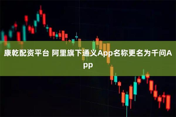 康乾配资平台 阿里旗下通义App名称更名为千问App