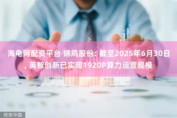 海龟网配资平台 锦鸡股份: 截至2025年6月30日, 英智创新已实现1920P算力运营规模