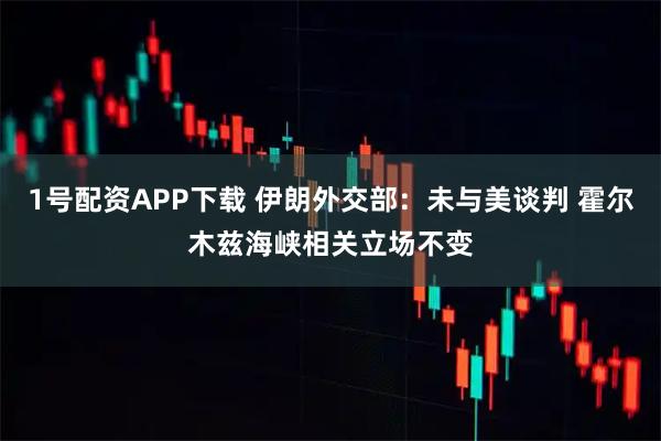 1号配资APP下载 伊朗外交部：未与美谈判 霍尔木兹海峡相关立场不变
